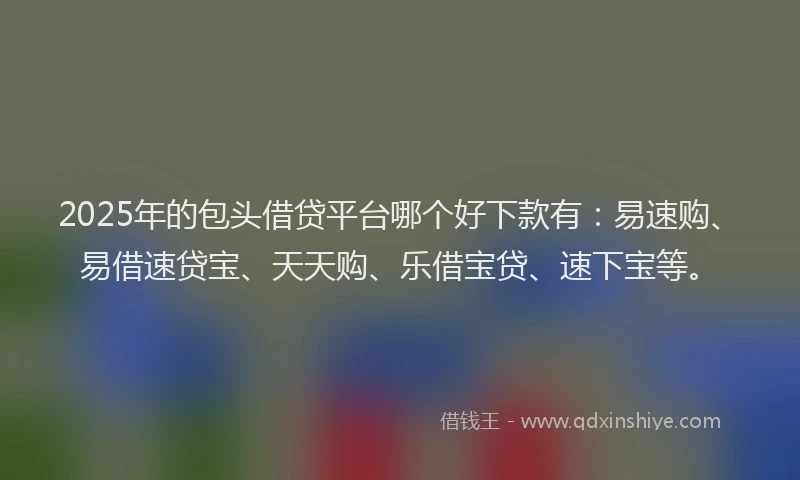 2025年的包头借贷平台哪个好下款有：易速购、易借速贷宝、天天购、乐借宝贷、速下宝等。
