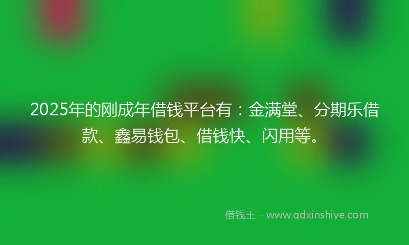 2025年的刚成年借钱平台有：金满堂、分期乐借款、鑫易钱包、借钱快、闪用等。