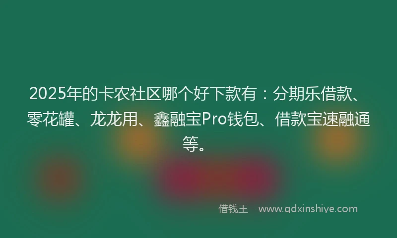 2025年的卡农社区哪个好下款有：分期乐借款、零花罐、龙龙用、鑫融宝Pro钱包、借款宝速融通等。