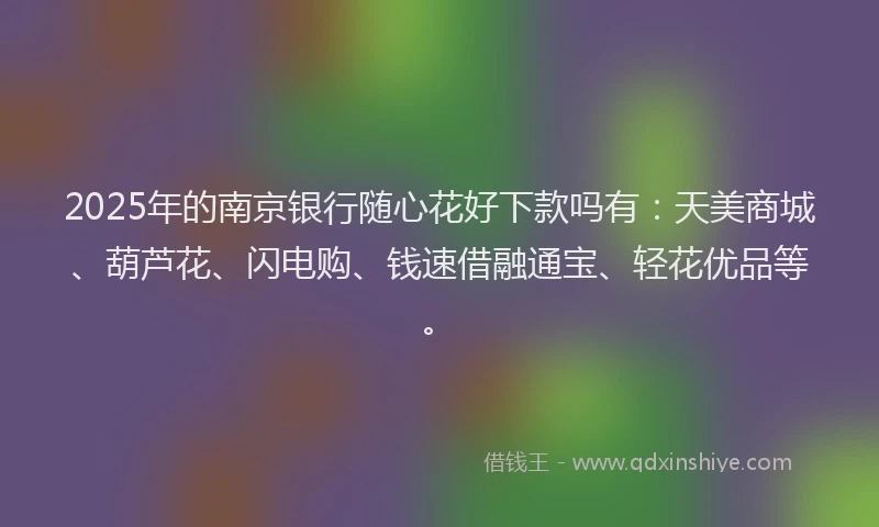 2025年的南京银行随心花好下款吗有：天美商城、葫芦花、闪电购、钱速借融通宝、轻花优品等。