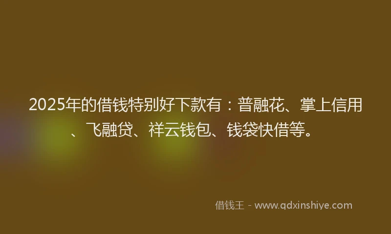 2025年的借钱特别好下款有：普融花、掌上信用、飞融贷、祥云钱包、钱袋快借等。