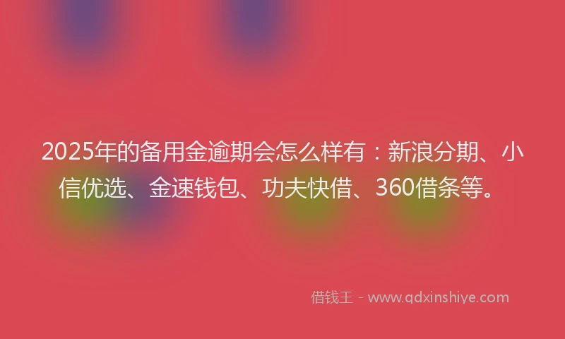 2025年的备用金逾期会怎么样有：新浪分期、小信优选、金速钱包、功夫快借、360借条等。