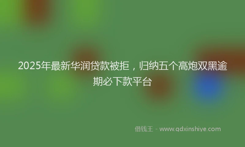 2025年最新华润贷款被拒，归纳五个高炮双黑逾期必下款平台