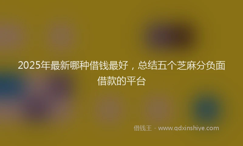 2025年最新哪种借钱最好，总结五个芝麻分负面借款的平台