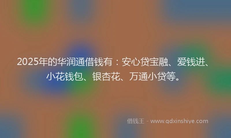 2025年的华润通借钱有：安心贷宝融、爱钱进、小花钱包、银杏花、万通小贷等。