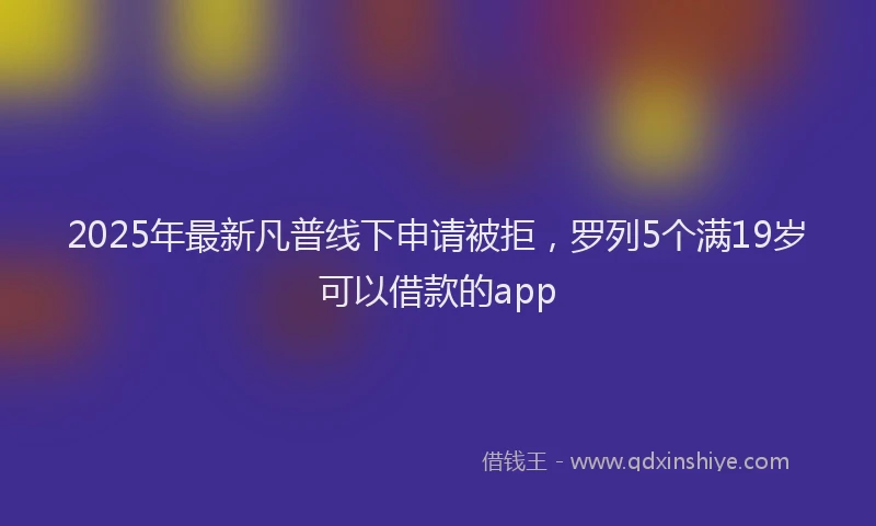 2025年最新凡普线下申请被拒，罗列5个满19岁可以借款的app