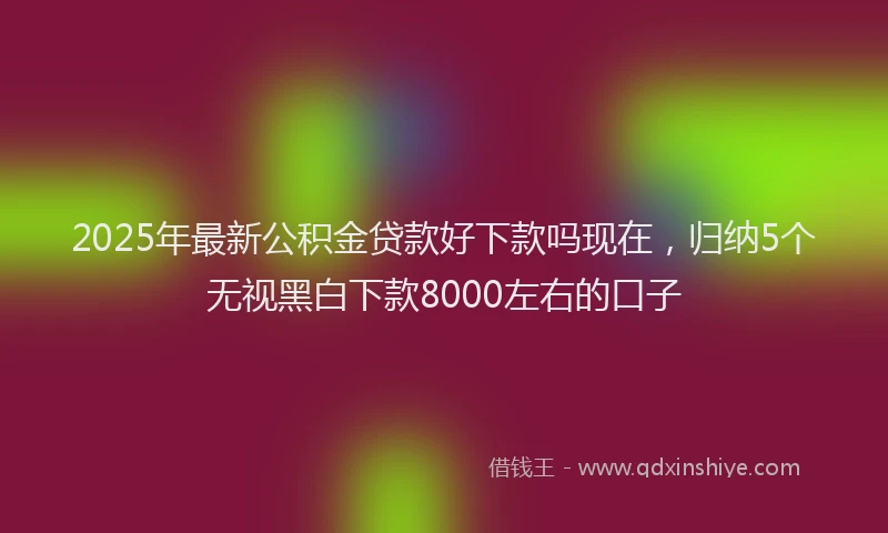 2025年最新公积金贷款好下款吗现在，归纳5个无视黑白下款8000左右的口子