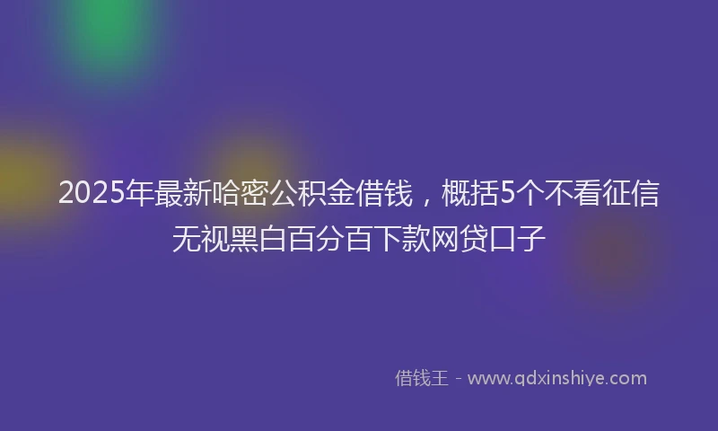 2025年最新哈密公积金借钱，概括5个不看征信无视黑白百分百下款网贷口子