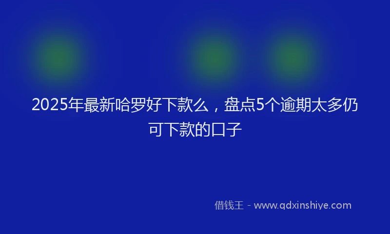 2025年最新哈罗好下款么，盘点5个逾期太多仍可下款的口子