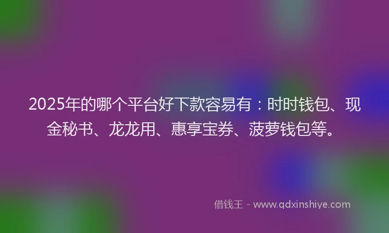2025年的哪个平台好下款容易有：时时钱包、现金秘书、龙龙用、惠享宝券、菠萝钱包等。