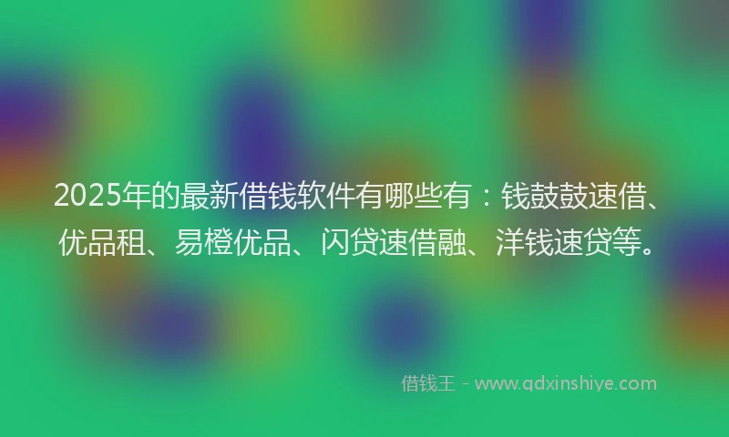 2025年的最新借钱软件有哪些有：钱鼓鼓速借、优品租、易橙优品、闪贷速借融、洋钱速贷等。