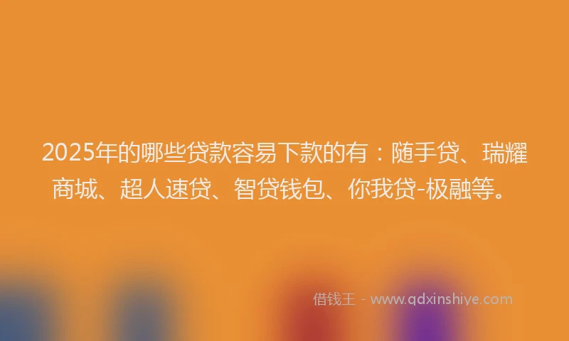 2025年的哪些贷款容易下款的有：随手贷、瑞耀商城、超人速贷、智贷钱包、你我贷-极融等。