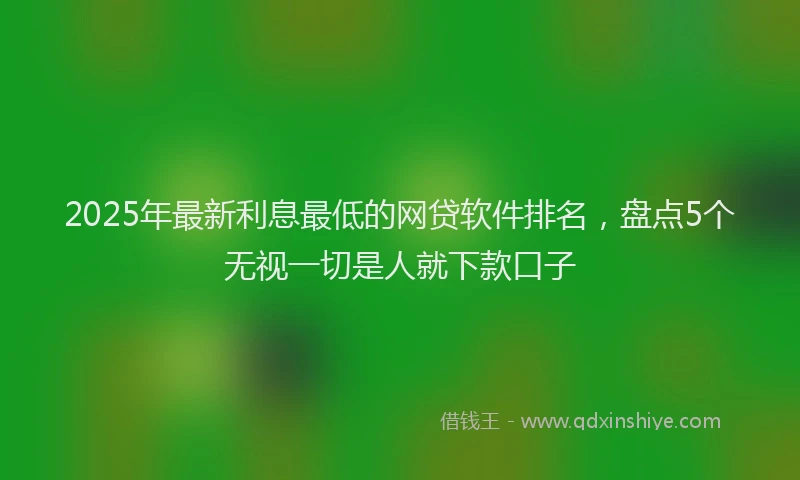 2025年最新利息最低的网贷软件排名，盘点5个无视一切是人就下款口子