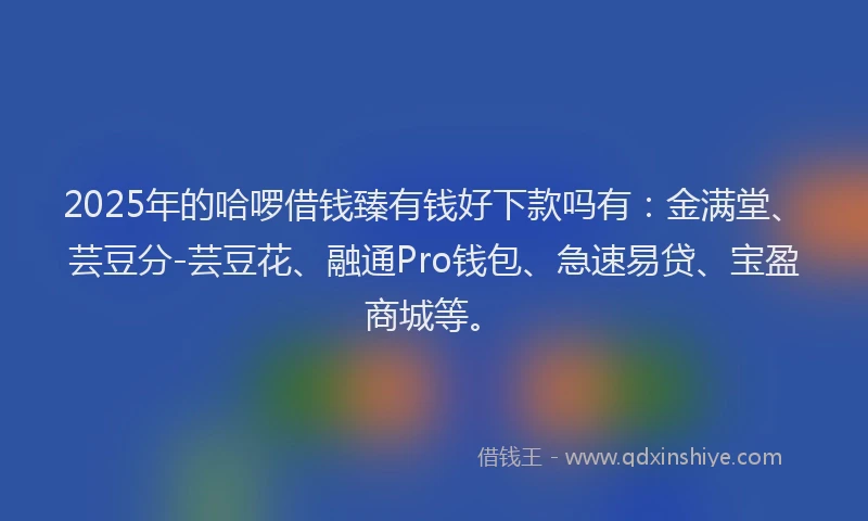 2025年的哈啰借钱臻有钱好下款吗有：金满堂、芸豆分-芸豆花、融通Pro钱包、急速易贷、宝盈商城等。