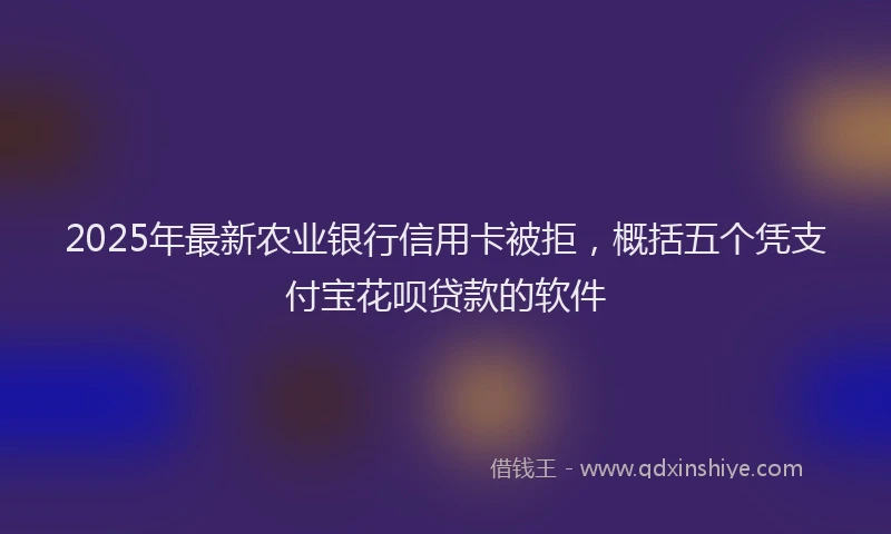 2025年最新农业银行信用卡被拒，概括五个凭支付宝花呗贷款的软件