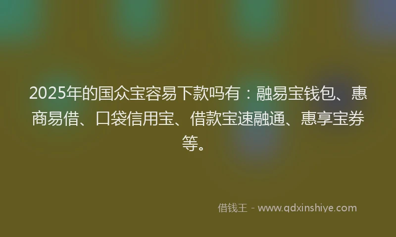 2025年的国众宝容易下款吗有：融易宝钱包、惠商易借、口袋信用宝、借款宝速融通、惠享宝券等。