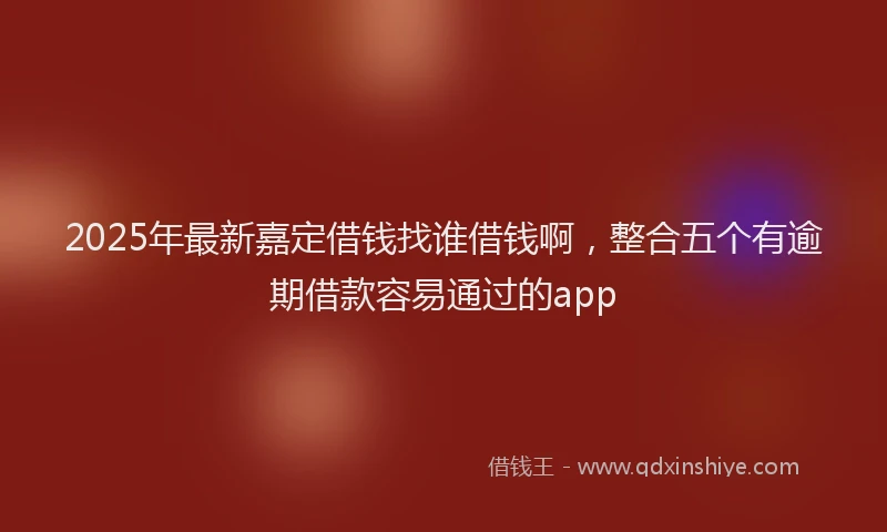 2025年最新嘉定借钱找谁借钱啊，整合五个有逾期借款容易通过的app