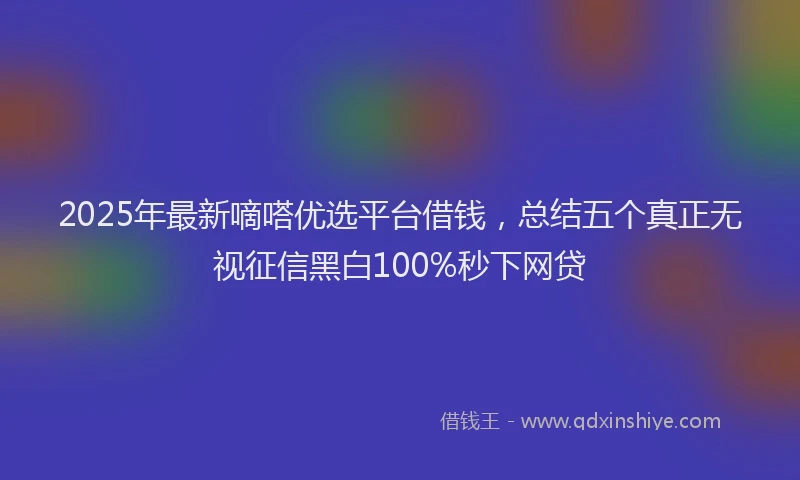 2025年最新嘀嗒优选平台借钱，总结五个真正无视征信黑白100%秒下网贷