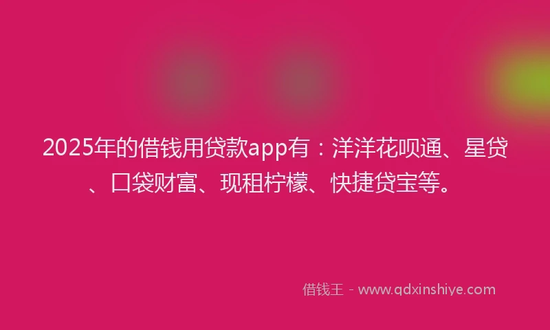 2025年的借钱用贷款app有：洋洋花呗通、星贷、口袋财富、现租柠檬、快捷贷宝等。