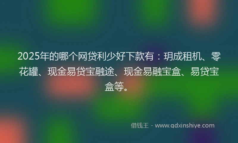 2025年的哪个网贷利少好下款有：玥成租机、零花罐、现金易贷宝融途、现金易融宝盒、易贷宝盒等。