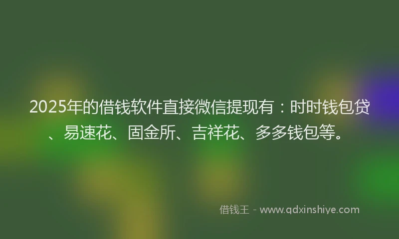 2025年的借钱软件直接微信提现有：时时钱包贷、易速花、固金所、吉祥花、多多钱包等。