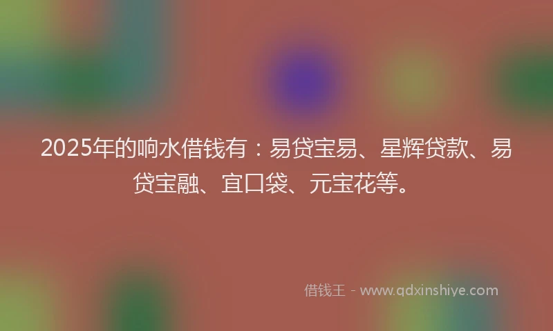 2025年的响水借钱有：易贷宝易、星辉贷款、易贷宝融、宜口袋、元宝花等。
