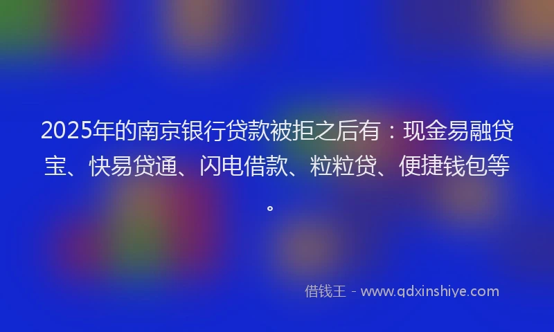 2025年的南京银行贷款被拒之后有：现金易融贷宝、快易贷通、闪电借款、粒粒贷、便捷钱包等。