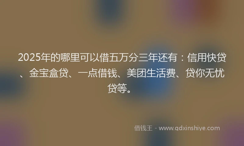 2025年的哪里可以借五万分三年还有：信用快贷、金宝盒贷、一点借钱、美团生活费、贷你无忧贷等。