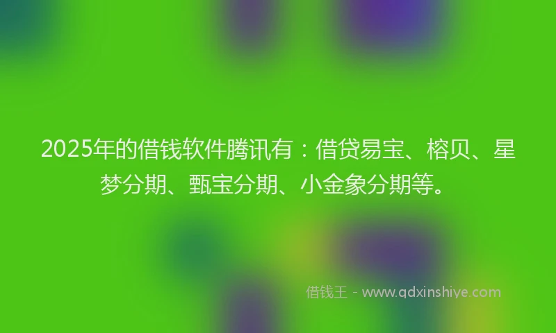 2025年的借钱软件腾讯有：借贷易宝、榕贝、星梦分期、甄宝分期、小金象分期等。