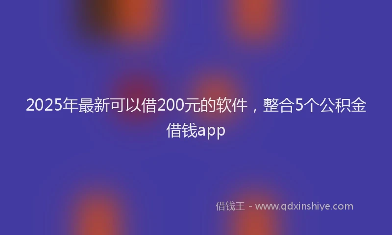 2025年最新可以借200元的软件，整合5个公积金借钱app