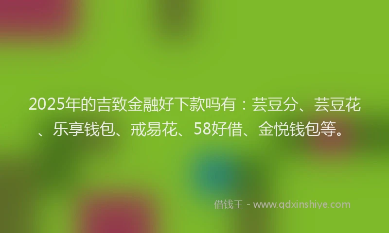 2025年的吉致金融好下款吗有：芸豆分、芸豆花、乐享钱包、戒易花、58好借、金悦钱包等。