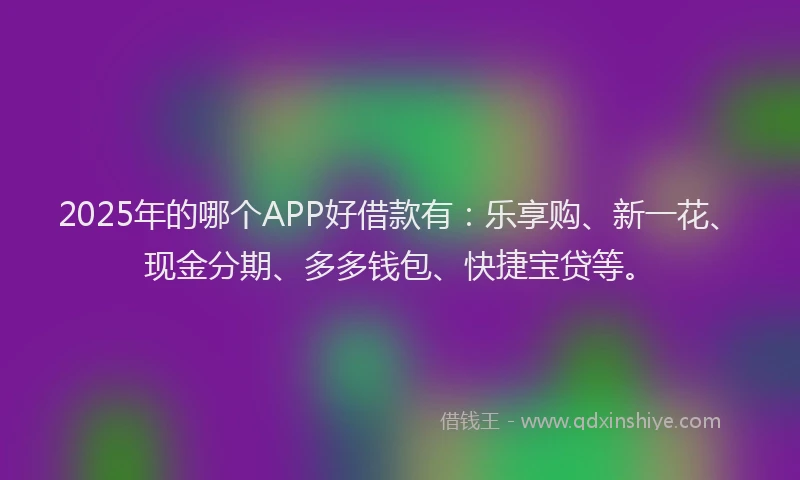 2025年的哪个APP好借款有：乐享购、新一花、现金分期、多多钱包、快捷宝贷等。