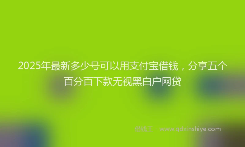 2025年最新多少号可以用支付宝借钱，分享五个百分百下款无视黑白户网贷