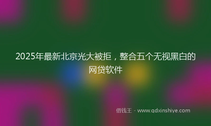 2025年最新北京光大被拒，整合五个无视黑白的网贷软件