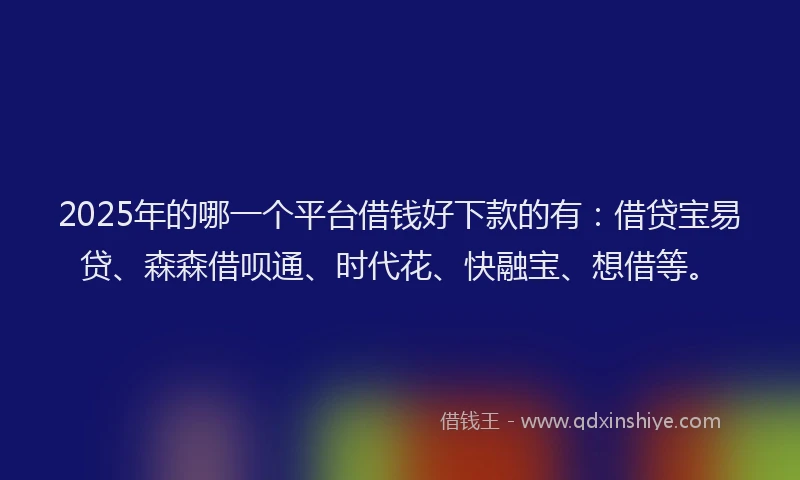 2025年的哪一个平台借钱好下款的有：借贷宝易贷、森森借呗通、时代花、快融宝、想借等。