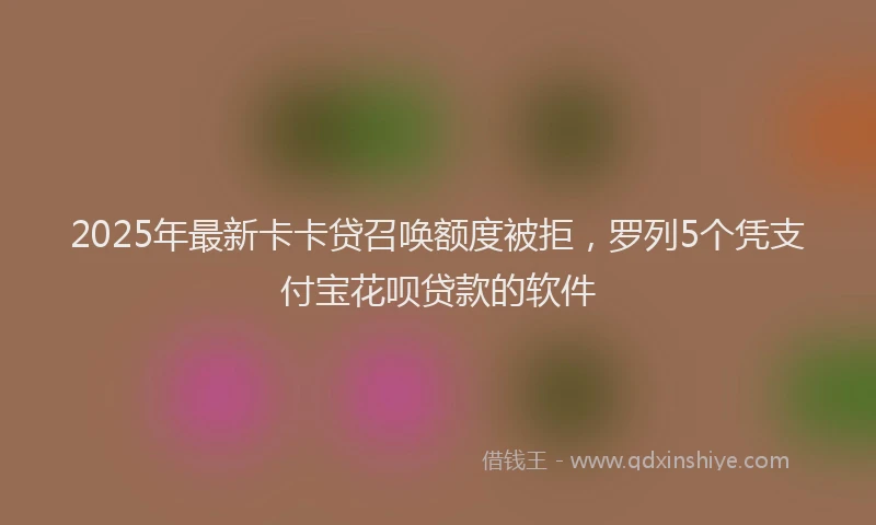 2025年最新卡卡贷召唤额度被拒，罗列5个凭支付宝花呗贷款的软件