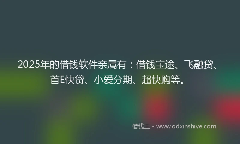 2025年的借钱软件亲属有：借钱宝途、飞融贷、首E快贷、小爱分期、超快购等。