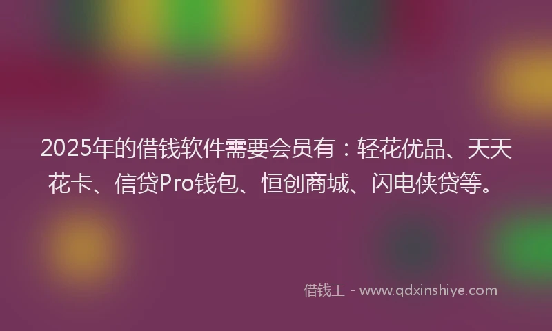 2025年的借钱软件需要会员有：轻花优品、天天花卡、信贷Pro钱包、恒创商城、闪电侠贷等。