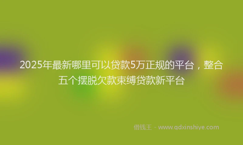 2025年最新哪里可以贷款5万正规的平台，整合五个摆脱欠款束缚贷款新平台