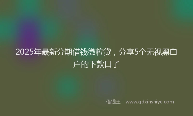 2025年最新分期借钱微粒贷，分享5个无视黑白户的下款口子