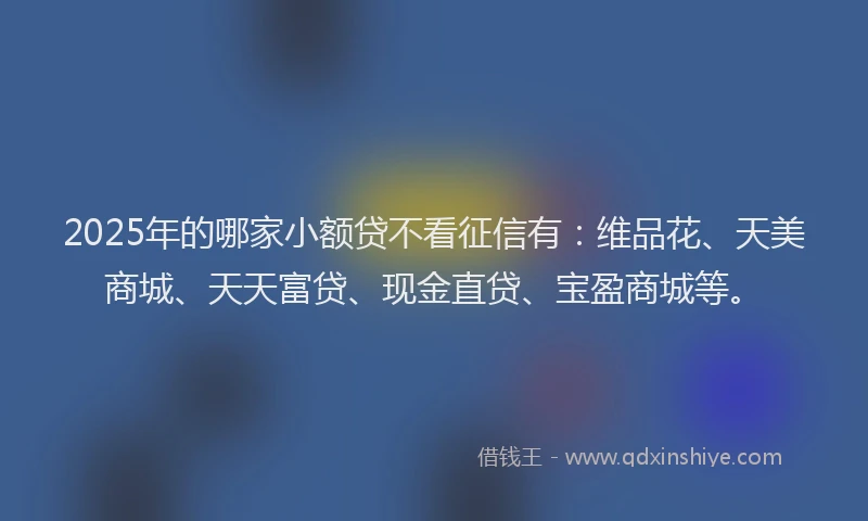 2025年的哪家小额贷不看征信有：维品花、天美商城、天天富贷、现金直贷、宝盈商城等。