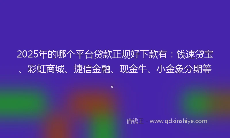 2025年的哪个平台贷款正规好下款有：钱速贷宝、彩虹商城、捷信金融、现金牛、小金象分期等。