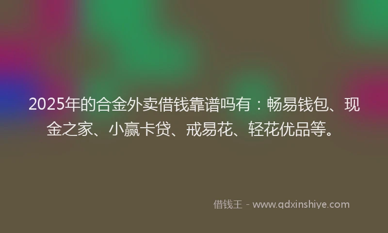 2025年的合金外卖借钱靠谱吗有：畅易钱包、现金之家、小赢卡贷、戒易花、轻花优品等。