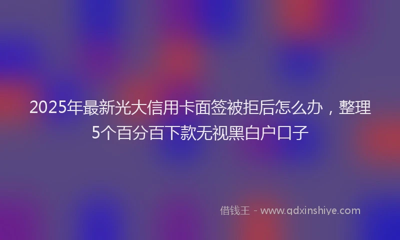 2025年最新光大信用卡面签被拒后怎么办，整理5个百分百下款无视黑白户口子