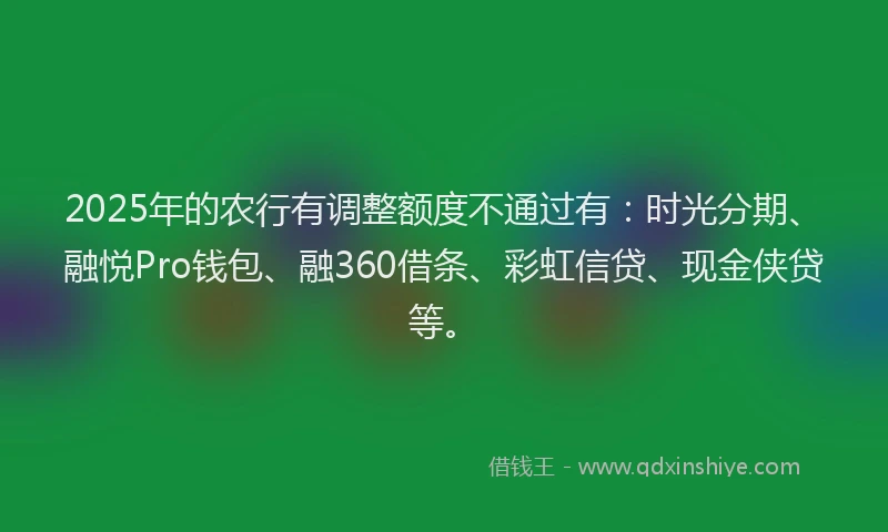 2025年的农行有调整额度不通过有：时光分期、融悦Pro钱包、融360借条、彩虹信贷、现金侠贷等。