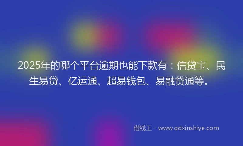 2025年的哪个平台逾期也能下款有：信贷宝、民生易贷、亿运通、超易钱包、易融贷通等。