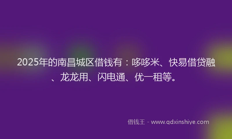 2025年的南昌城区借钱有：哆哆米、快易借贷融、龙龙用、闪电通、优一租等。