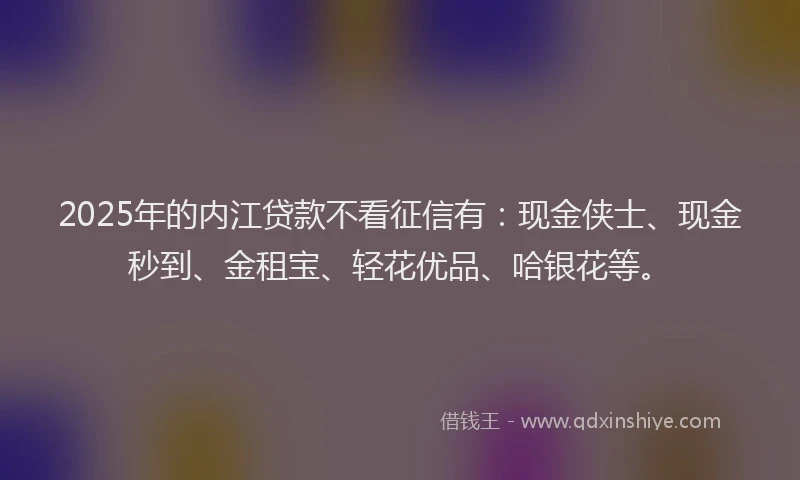 2025年的内江贷款不看征信有：现金侠士、现金秒到、金租宝、轻花优品、哈银花等。