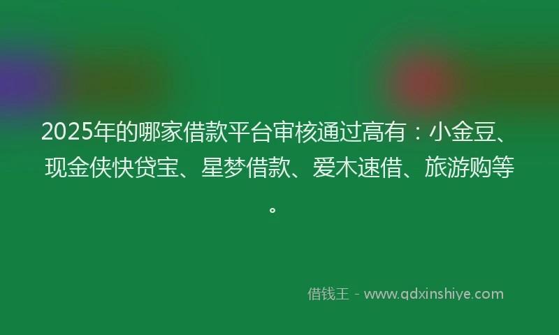2025年的哪家借款平台审核通过高有：小金豆、现金侠快贷宝、星梦借款、爱木速借、旅游购等。