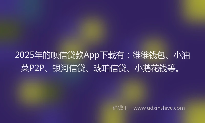 2025年的呗信贷款App下载有：维维钱包、小油菜P2P、银河信贷、琥珀信贷、小鹅花钱等。